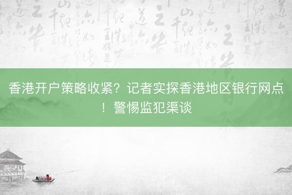 香港开户策略收紧？记者实探香港地区银行网点！警惕监犯渠谈