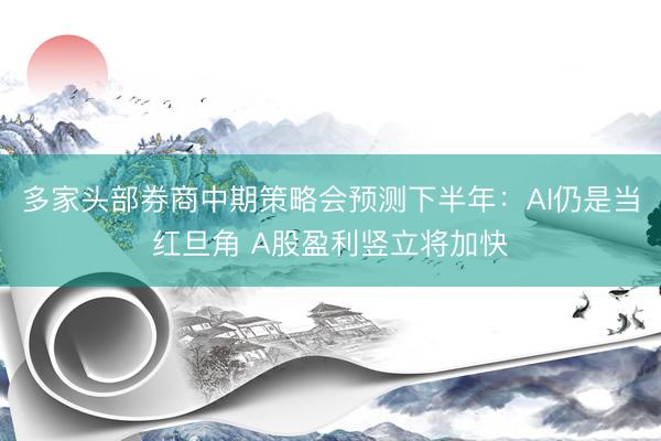 多家头部券商中期策略会预测下半年：AI仍是当红旦角 A股盈利竖立将加快