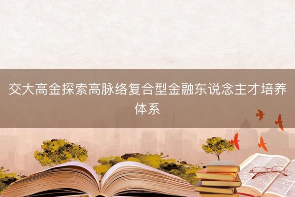 交大高金探索高脉络复合型金融东说念主才培养体系