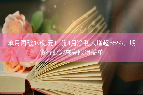 单月再破10亿元！前4月净利大增超55%，期货行业迎来亮眼得益单