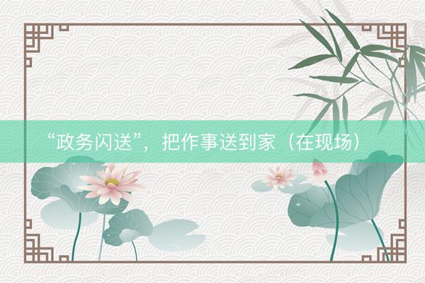 “政务闪送”，把作事送到家（在现场）