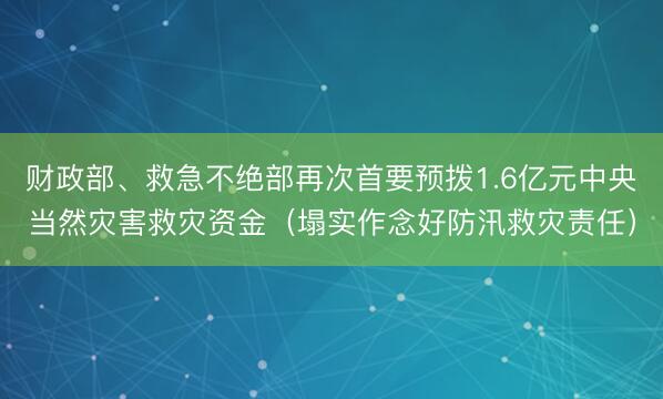 财政部、救急不绝部再次首要预拨1.6亿元中央当然灾害救灾资金（塌实作念好防汛救灾责任）