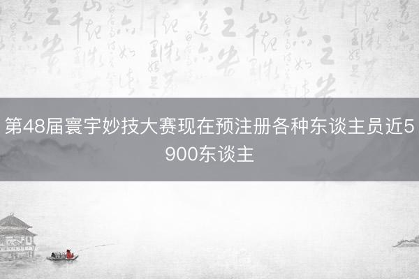 第48届寰宇妙技大赛现在预注册各种东谈主员近5900东谈主