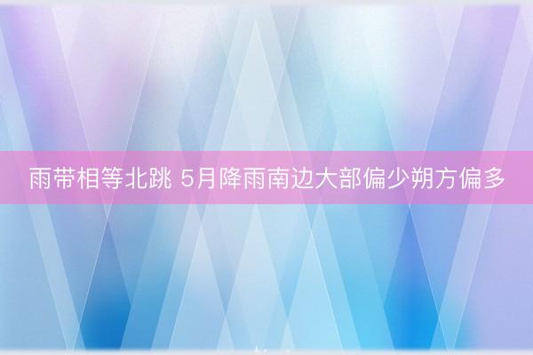 雨带相等北跳 5月降雨南边大部偏少朔方偏多