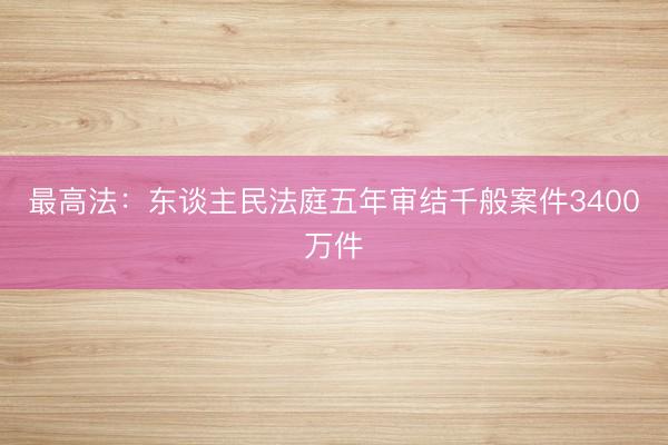 最高法：东谈主民法庭五年审结千般案件3400万件