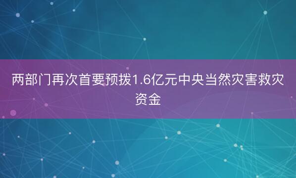 两部门再次首要预拨1.6亿元中央当然灾害救灾资金