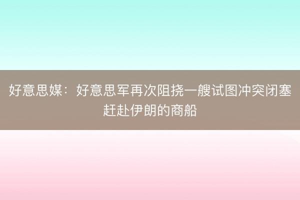好意思媒：好意思军再次阻挠一艘试图冲突闭塞赶赴伊朗的商船