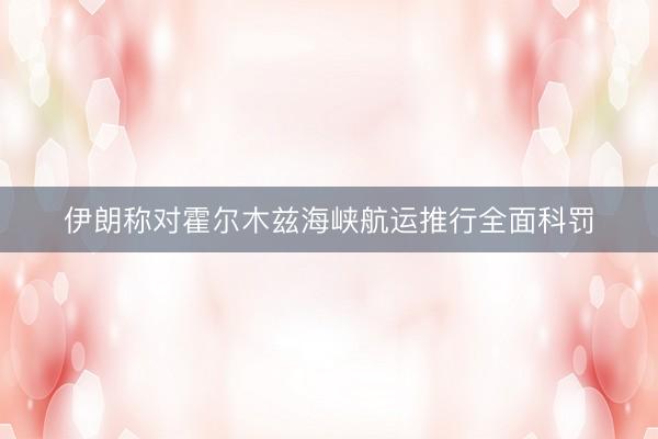 伊朗称对霍尔木兹海峡航运推行全面科罚