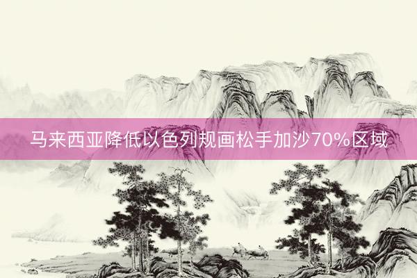马来西亚降低以色列规画松手加沙70%区域