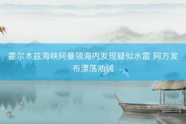 霍尔木兹海峡阿曼领海内发现疑似水雷 阿方发布漂荡劝诫