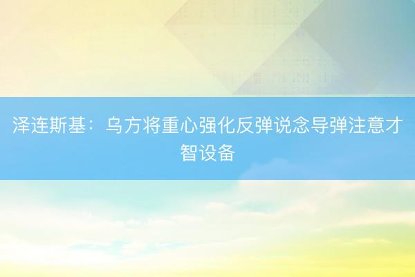 泽连斯基：乌方将重心强化反弹说念导弹注意才智设备