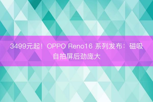 3499元起！OPPO Reno16 系列发布：磁吸自拍屏后劲庞大