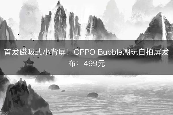 首发磁吸式小背屏！OPPO Bubble潮玩自拍屏发布：499元