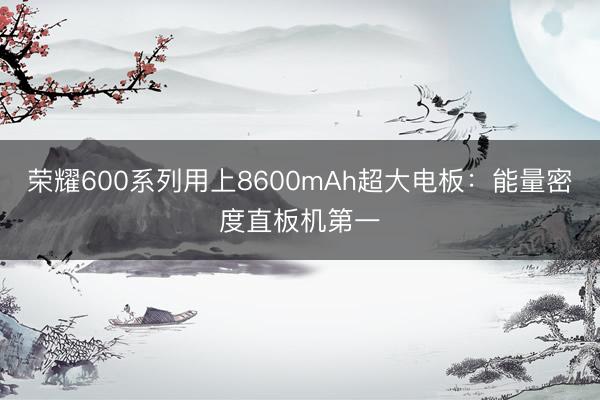 荣耀600系列用上8600mAh超大电板：能量密度直板机第一