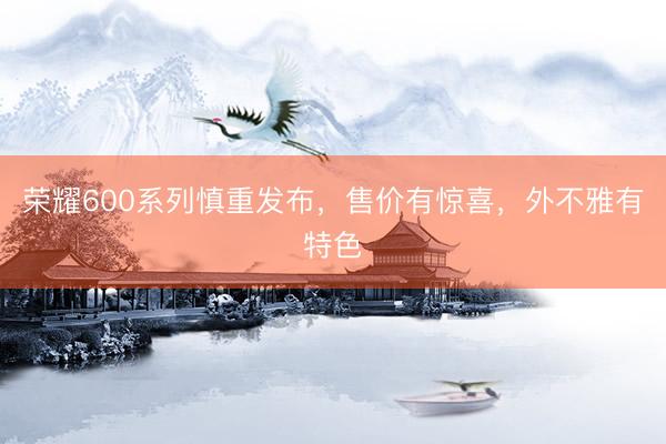 荣耀600系列慎重发布,售价有惊喜,外不雅有特色