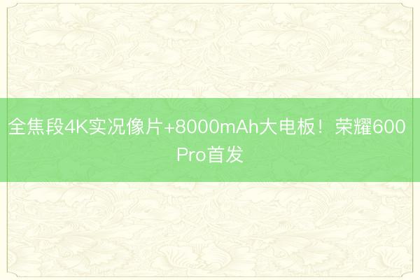 全焦段4K实况像片+8000mAh大电板！荣耀600 Pro首发
