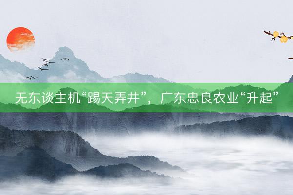 无东谈主机“踢天弄井”，广东忠良农业“升起”