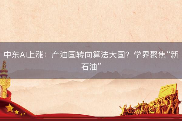 中东AI上涨：产油国转向算法大国？学界聚焦“新石油”