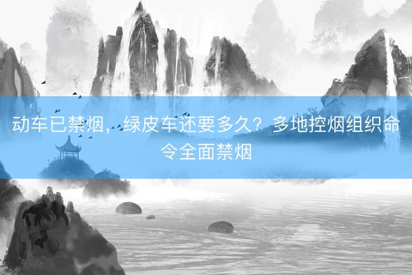 动车已禁烟，绿皮车还要多久？多地控烟组织命令全面禁烟