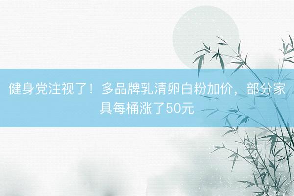 健身党注视了！多品牌乳清卵白粉加价，部分家具每桶涨了50元