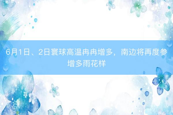 6月1日、2日寰球高温冉冉增多，南边将再度参增多雨花样