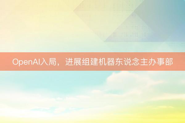 OpenAI入局，进展组建机器东说念主办事部