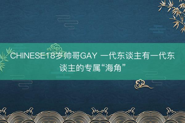 CHINESE18岁帅哥GAY 一代东谈主有一代东谈主的专属“海角”