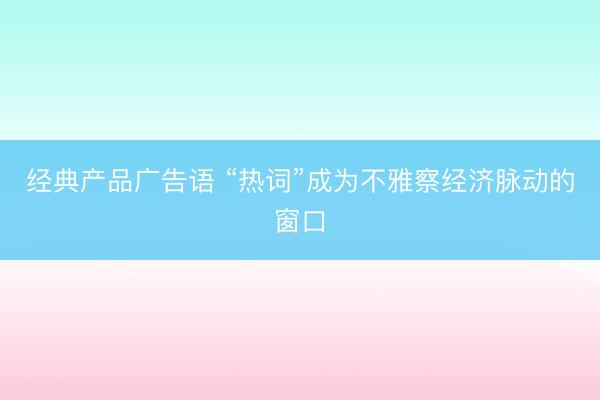 经典产品广告语 “热词”成为不雅察经济脉动的窗口
