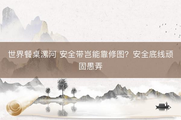 世界餐桌漯河 安全带岂能靠修图？安全底线顽固愚弄