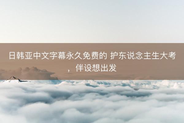 日韩亚中文字幕永久免费的 护东说念主生大考，伴设想出发