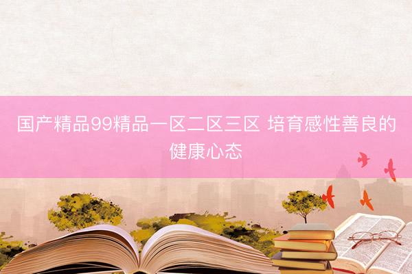 国产精品99精品一区二区三区 培育感性善良的健康心态