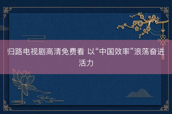 归路电视剧高清免费看 以“中国效率”浪荡奋进活力