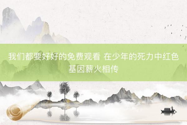 我们都要好好的免费观看 在少年的死力中红色基因薪火相传