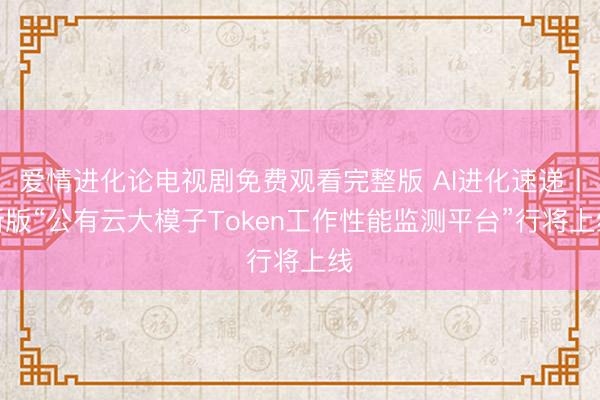 爱情进化论电视剧免费观看完整版 AI进化速递丨新版“公有云大模子Token工作性能监测平台”行将上线