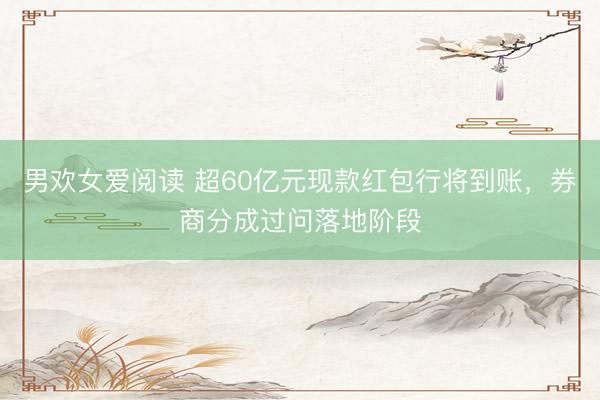 男欢女爱阅读 超60亿元现款红包行将到账，券商分成过问落地阶段