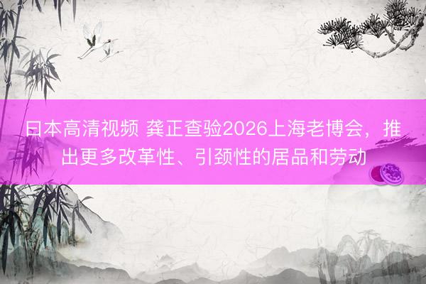 曰本高清视频 龚正查验2026上海老博会，推出更多改革性、引颈性的居品和劳动