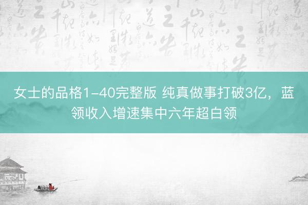 女士的品格1-40完整版 纯真做事打破3亿，蓝领收入增速集中六年超白领