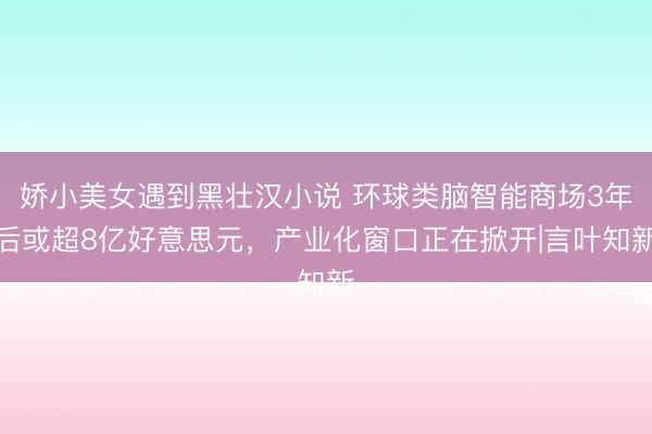 娇小美女遇到黑壮汉小说 环球类脑智能商场3年后或超8亿好意思元，产业化窗口正在掀开|言叶知新