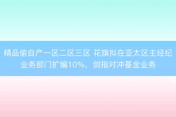 精品偷自产一区二区三区 花旗拟在亚太区主经纪业务部门扩编10%，剑指对冲基金业务