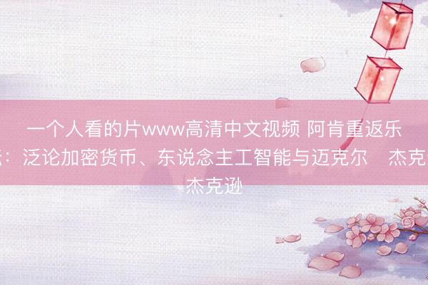 一个人看的片www高清中文视频 阿肯重返乐坛：泛论加密货币、东说念主工智能与迈克尔・杰克逊