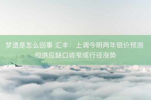 梦遗是怎么回事 汇丰：上调今明两年银价预测 但供应缺口收窄或行径涨势