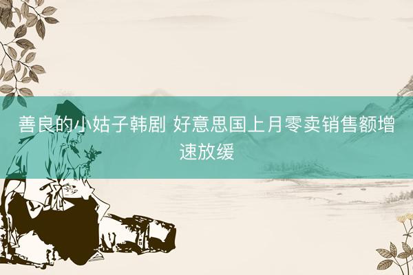 善良的小姑子韩剧 好意思国上月零卖销售额增速放缓