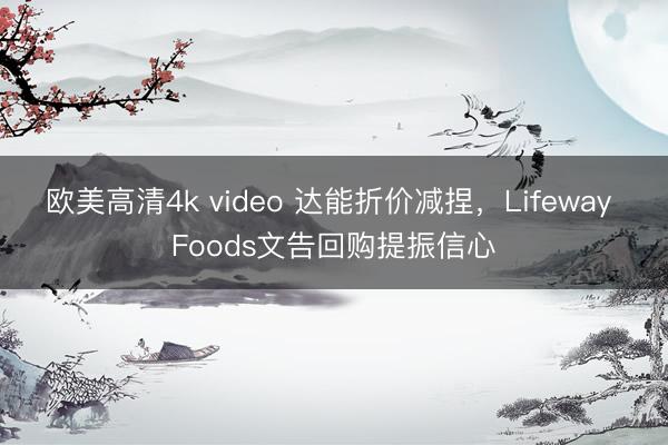 欧美高清4k video 达能折价减捏，Lifeway Foods文告回购提振信心