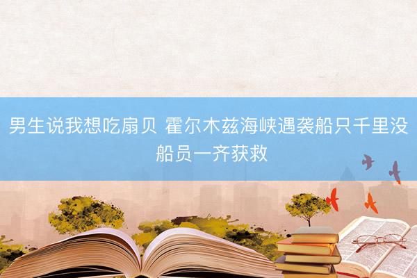 男生说我想吃扇贝 霍尔木兹海峡遇袭船只千里没 船员一齐获救