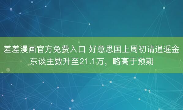 差差漫画官方免费入口 好意思国上周初请逍遥金东谈主数升至21.1万，略高于预期