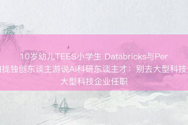 10岁幼儿TEES小学生 Databricks与Perplexity归拢独创东谈主游说AI科研东谈主才:别去大型科技企业任职