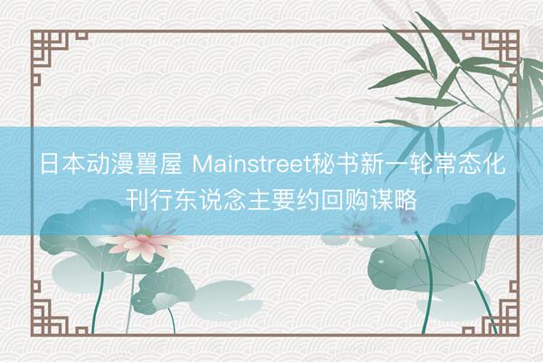 日本动漫嘼屋 Mainstreet秘书新一轮常态化刊行东说念主要约回购谋略