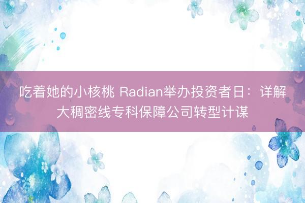 吃着她的小核桃 Radian举办投资者日:详解大稠密线专科保障公司转型计谋