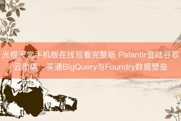 光棍天堂手机版在线观看完整版 Palantir登陆谷歌云市集:买通BigQuery与Foundry数据壁垒