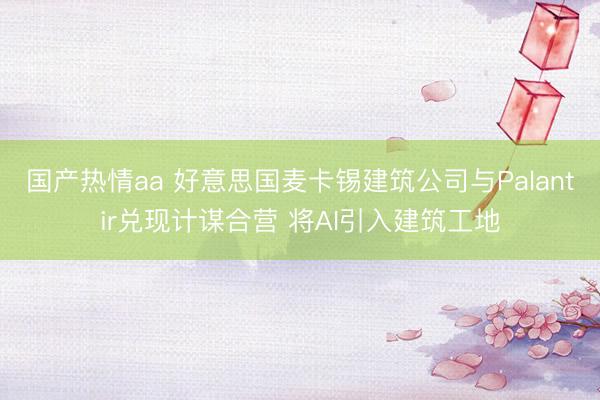 国产热情aa 好意思国麦卡锡建筑公司与Palantir兑现计谋合营 将AI引入建筑工地